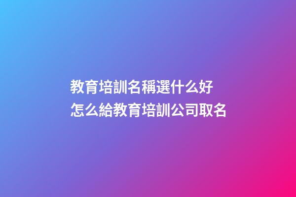 教育培訓名稱選什么好 怎么給教育培訓公司取名-第1張-公司起名-玄機派
